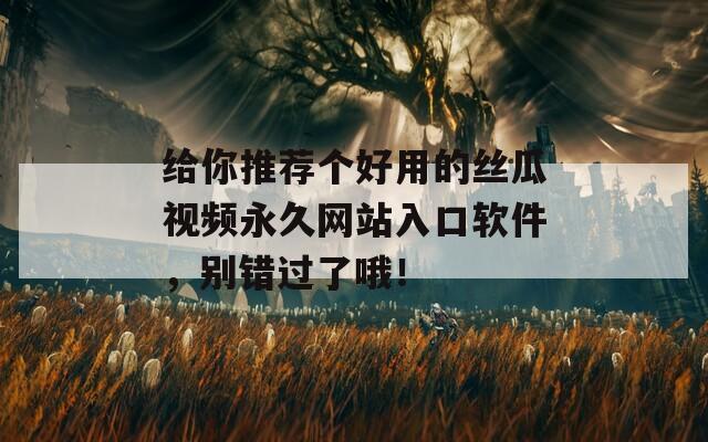 給你推薦個好用的絲瓜視頻永久網站入口軟件，別錯過了哦！