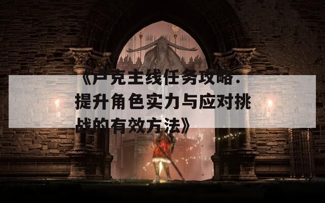 《盧克主線任務(wù)攻略：提升角色實(shí)力與應(yīng)對(duì)挑戰(zhàn)的有效方法》