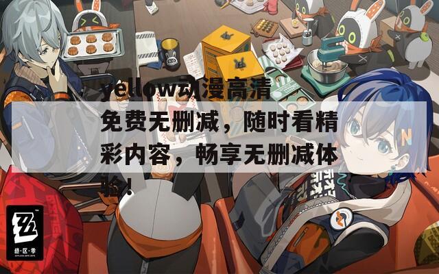 yellow動漫高清免費無刪減，隨時看精彩內容，暢享無刪減體驗！