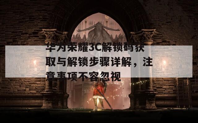 華為榮耀3C解鎖碼獲取與解鎖步驟詳解，注意事項(xiàng)不容忽視