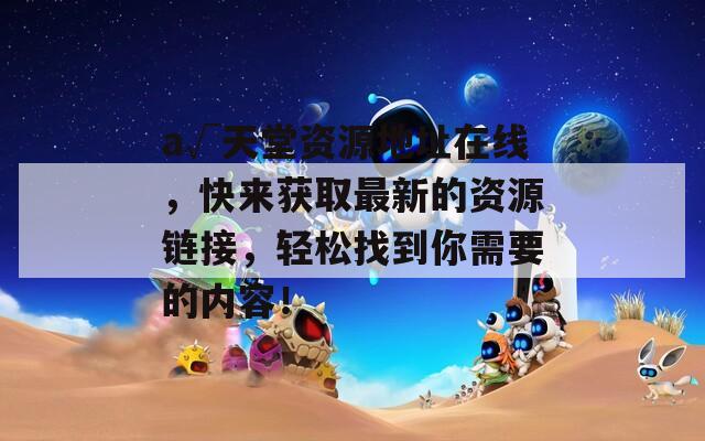 а√天堂資源地址在線，快來獲取最新的資源鏈接，輕松找到你需要的內(nèi)容！