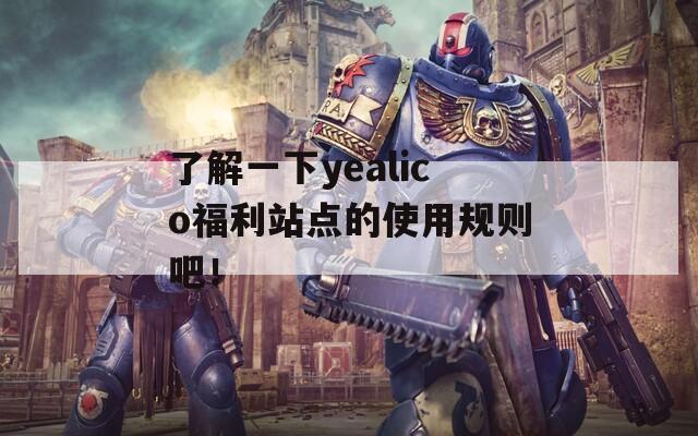 了解一下yealico福利站點(diǎn)的使用規(guī)則吧！