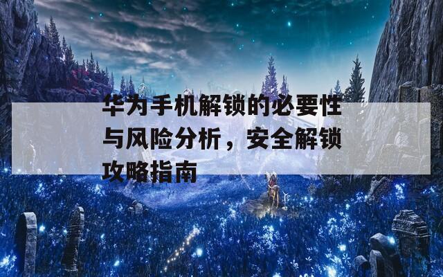 華為手機(jī)解鎖的必要性與風(fēng)險(xiǎn)分析，安全解鎖攻略指南