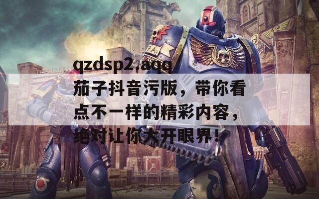 qzdsp2.aqq茄子抖音污版，帶你看點(diǎn)不一樣的精彩內(nèi)容，絕對讓你大開眼界！