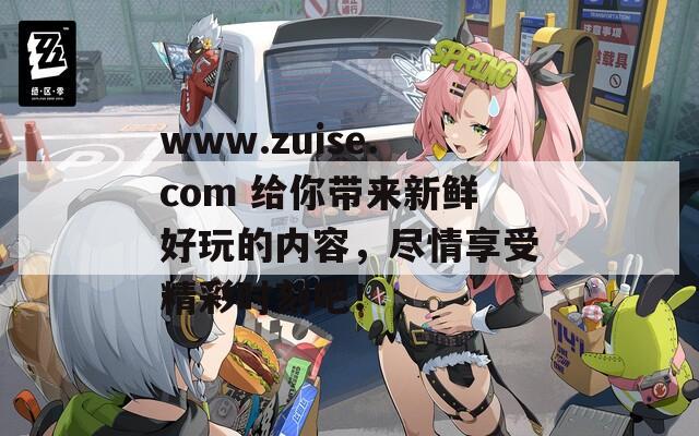 www.zuise.com 給你帶來(lái)新鮮好玩的內(nèi)容，盡情享受精彩時(shí)刻吧！