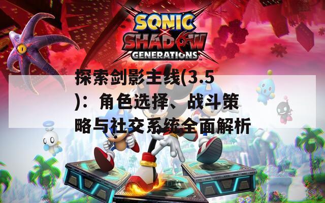 探索劍影主線(3.5)：角色選擇、戰(zhàn)斗策略與社交系統全面解析
