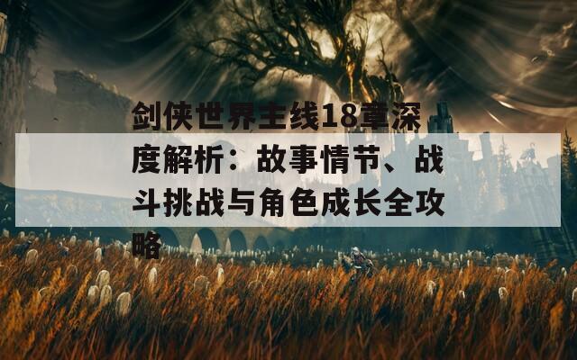 劍俠世界主線18章深度解析：故事情節(jié)、戰(zhàn)斗挑戰(zhàn)與角色成長全攻略