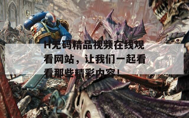 H無碼精品視頻在線觀看網(wǎng)站，讓我們一起看看那些精彩內容！