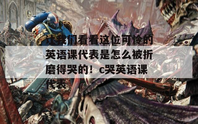 讓我們看看這位可憐的英語課代表是怎么被折磨得哭的！c哭英語課代表