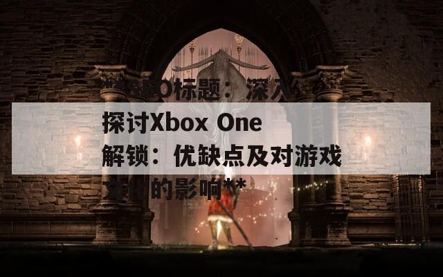 **SEO標(biāo)題：深入探討Xbox One解鎖：優(yōu)缺點(diǎn)及對游戲文化的影響**