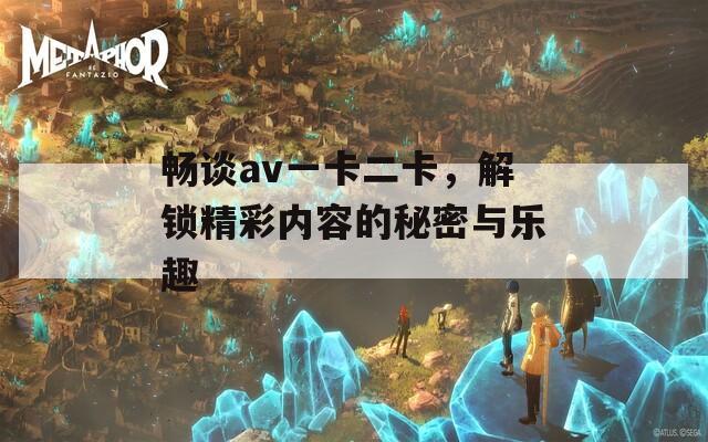 暢談av一卡二卡，解鎖精彩內(nèi)容的秘密與樂(lè)趣