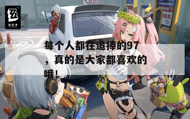 每個人都在追捧的97，真的是大家都喜歡的哦！