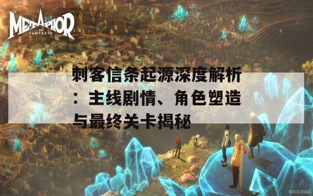 刺客信條起源深度解析：主線劇情、角色塑造與最終關(guān)卡揭秘