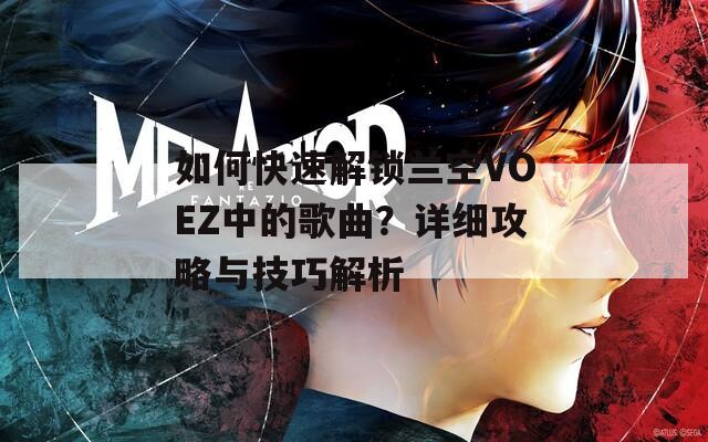 如何快速解鎖蘭空VOEZ中的歌曲？詳細(xì)攻略與技巧解析
