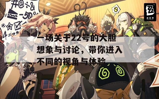 一場(chǎng)關(guān)于22號(hào)的大膽想象與討論，帶你進(jìn)入不同的視角與體驗(yàn)