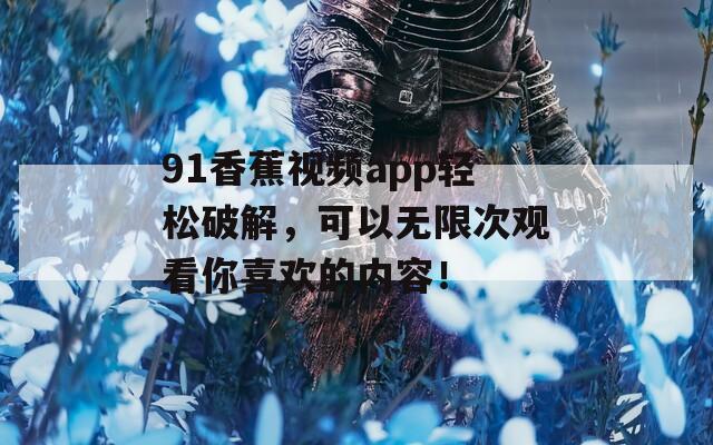 91香蕉視頻app輕松破解，可以無(wú)限次觀看你喜歡的內(nèi)容！