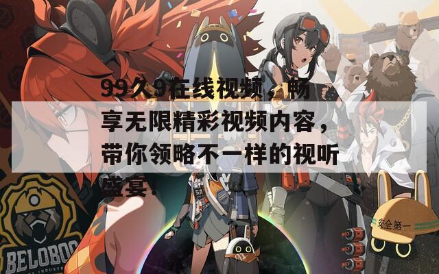 99久9在線視頻，暢享無限精彩視頻內(nèi)容，帶你領(lǐng)略不一樣的視聽盛宴！
