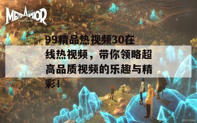 99精品熱視頻30在線熱視頻，帶你領略超高品質視頻的樂趣與精彩！