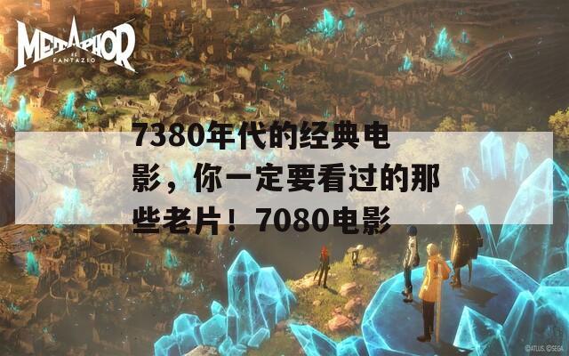 7380年代的經(jīng)典電影，你一定要看過(guò)的那些老片！7080電影