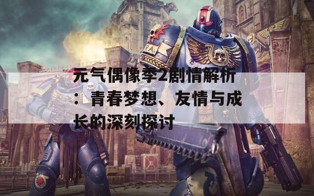 元氣偶像季2劇情解析：青春夢想、友情與成長的深刻探討