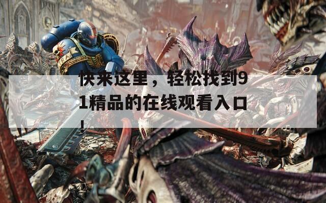 快來這里，輕松找到91精品的在線觀看入口！