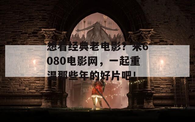 想看經(jīng)典老電影？來6080電影網(wǎng)，一起重溫那些年的好片吧！