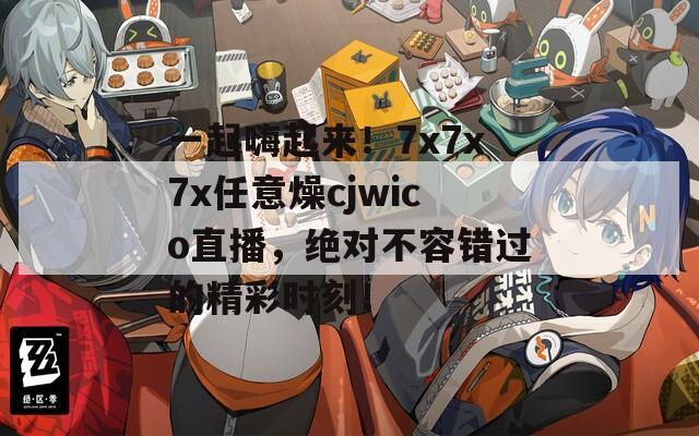一起嗨起來(lái)！7x7x7x任意燥cjwico直播，絕對(duì)不容錯(cuò)過(guò)的精彩時(shí)刻！