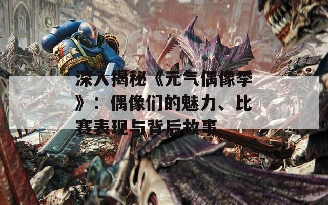 深入揭秘《元氣偶像季》：偶像們的魅力、比賽表現(xiàn)與背后故事