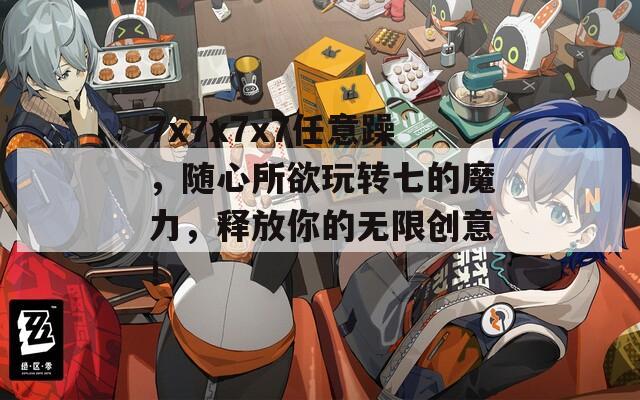 7x7x7x7任意躁，隨心所欲玩轉(zhuǎn)七的魔力，釋放你的無限創(chuàng)意！