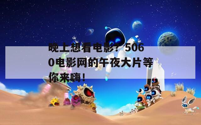 晚上想看電影？5060電影網(wǎng)的午夜大片等你來嗨！