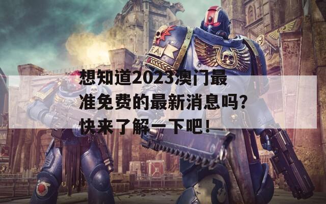 想知道2023澳門最準(zhǔn)免費的最新消息嗎？快來了解一下吧！