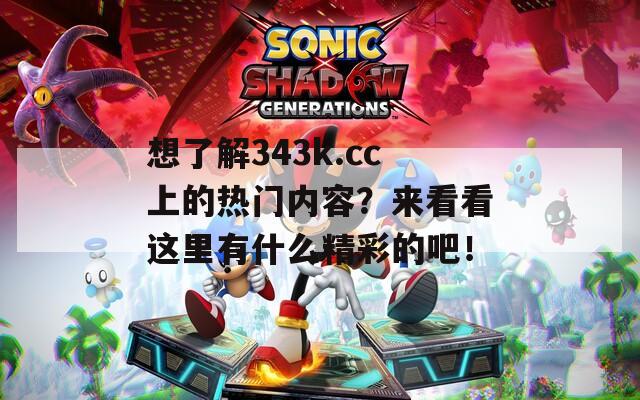 想了解343k.cc上的熱門(mén)內(nèi)容？來(lái)看看這里有什么精彩的吧！