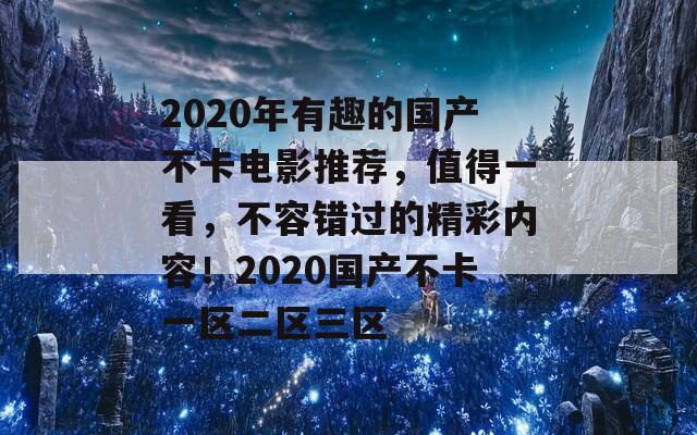 2020年有趣的國(guó)產(chǎn)不卡電影推薦，值得一看，不容錯(cuò)過(guò)的精彩內(nèi)容！2020國(guó)產(chǎn)不卡一區(qū)二區(qū)三區(qū)