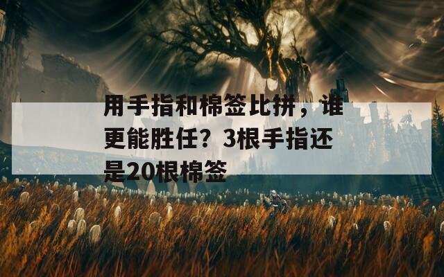 用手指和棉簽比拼，誰更能勝任？3根手指還是20根棉簽