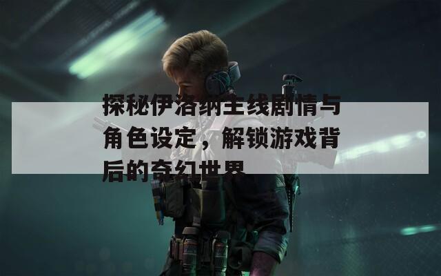 探秘伊洛納主線劇情與角色設定，解鎖游戲背后的奇幻世界