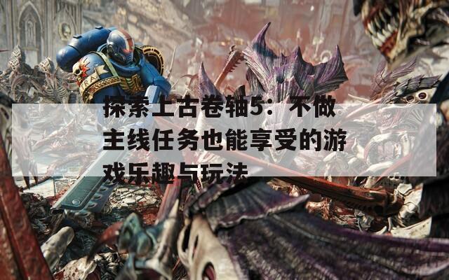 探索上古卷軸5：不做主線任務(wù)也能享受的游戲樂趣與玩法