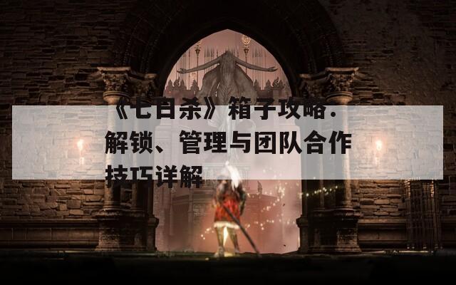 《七日殺》箱子攻略：解鎖、管理與團(tuán)隊(duì)合作技巧詳解