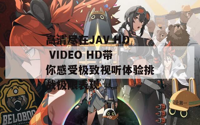 高清盡在JAV HD VIDEO HD帶你感受極致視聽體驗(yàn)挑戰(zhàn)極限表現(xiàn)