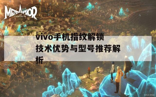 vivo手機指紋解鎖技術優(yōu)勢與型號推薦解析