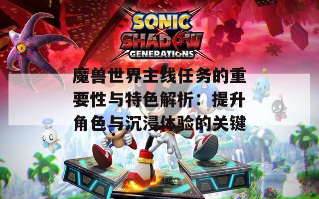 魔獸世界主線(xiàn)任務(wù)的重要性與特色解析：提升角色與沉浸體驗(yàn)的關(guān)鍵