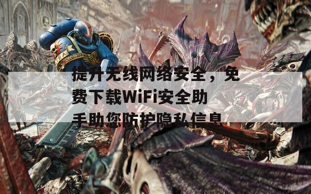 提升無(wú)線網(wǎng)絡(luò)安全，免費(fèi)下載WiFi安全助手助您防護(hù)隱私信息
