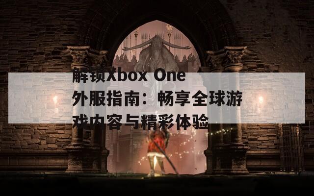 解鎖Xbox One外服指南：暢享全球游戲內(nèi)容與精彩體驗