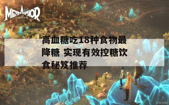 高血糖吃18種食物最降糖 實現(xiàn)有效控糖飲食秘笈推薦