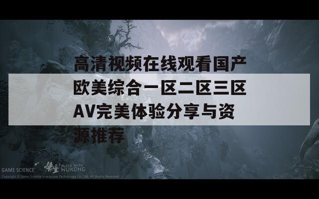 高清視頻在線觀看國(guó)產(chǎn)歐美綜合一區(qū)二區(qū)三區(qū)AV完美體驗(yàn)分享與資源推薦