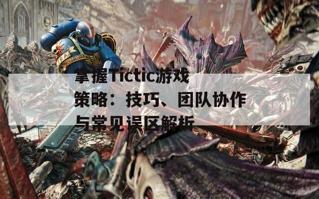 掌握Tictic游戲策略：技巧、團隊協(xié)作與常見誤區(qū)解析