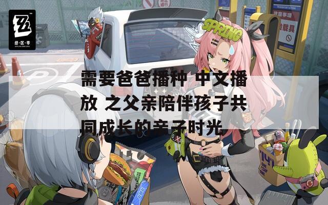 需要爸爸播種 中文播放 之父親陪伴孩子共同成長的親子時(shí)光