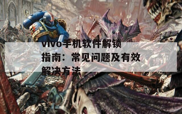 vivo手機(jī)軟件解鎖指南：常見(jiàn)問(wèn)題及有效解決方法