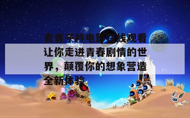 青青子衿電影在線觀看讓你走進青春劇情的世界，顛覆你的想象營造全新體驗