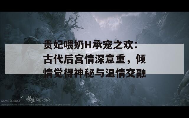 貴妃喂奶H承寵之歡：古代后宮情深意重，傾情覺得神秘與溫情交融