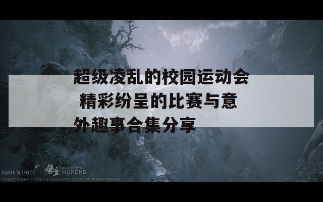 超級凌亂的校園運(yùn)動會 精彩紛呈的比賽與意外趣事合集分享